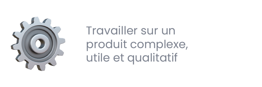 travailler sur un produit complexe, utile et qualitatif